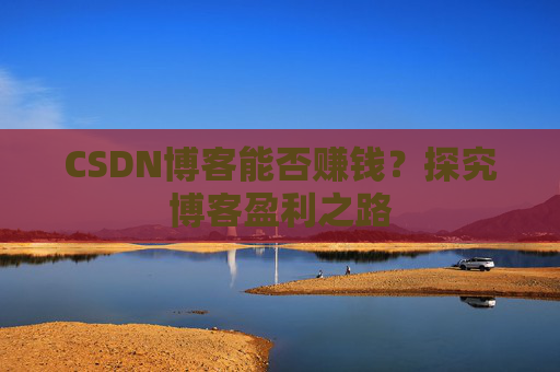 CSDN博客能否赚钱？探究博客盈利之路
