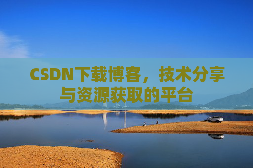 CSDN下载博客，技术分享与资源获取的平台